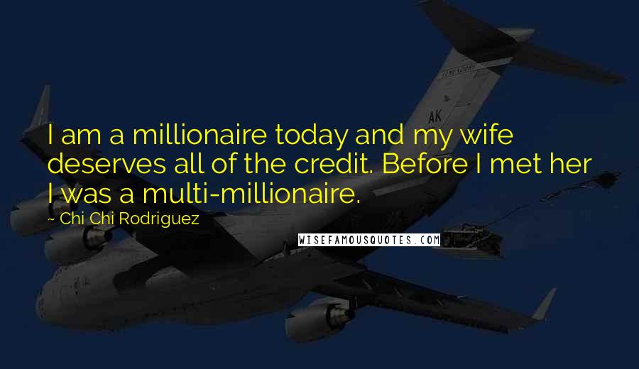 Chi Chi Rodriguez Quotes: I am a millionaire today and my wife deserves all of the credit. Before I met her I was a multi-millionaire.