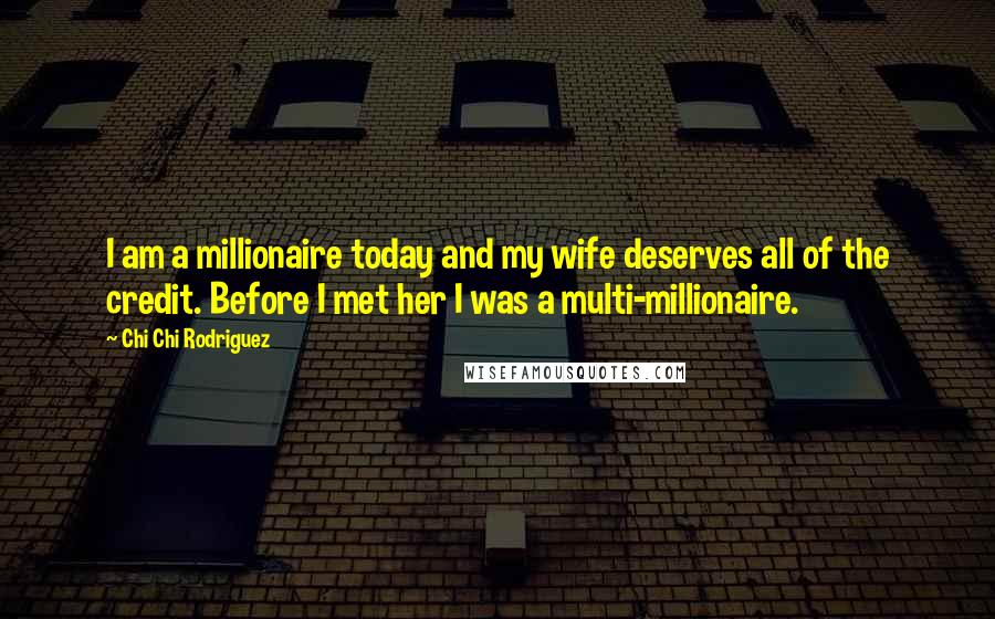 Chi Chi Rodriguez Quotes: I am a millionaire today and my wife deserves all of the credit. Before I met her I was a multi-millionaire.