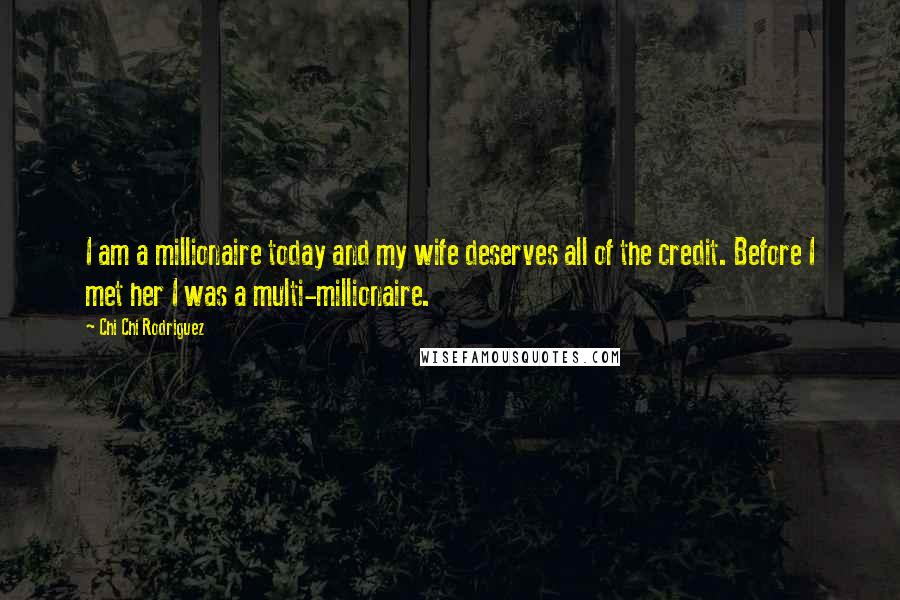 Chi Chi Rodriguez Quotes: I am a millionaire today and my wife deserves all of the credit. Before I met her I was a multi-millionaire.