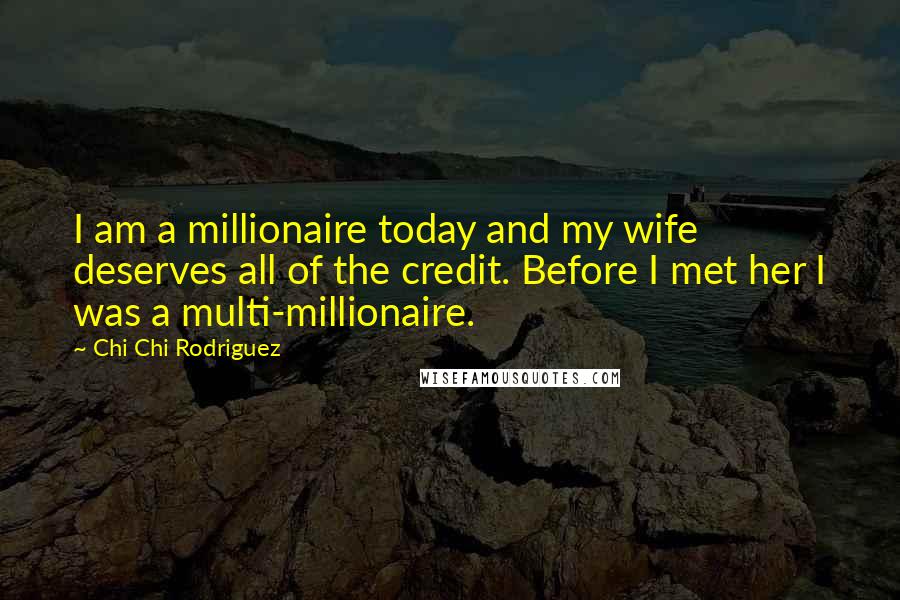 Chi Chi Rodriguez Quotes: I am a millionaire today and my wife deserves all of the credit. Before I met her I was a multi-millionaire.