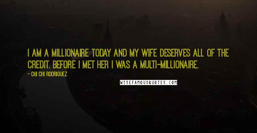 Chi Chi Rodriguez Quotes: I am a millionaire today and my wife deserves all of the credit. Before I met her I was a multi-millionaire.