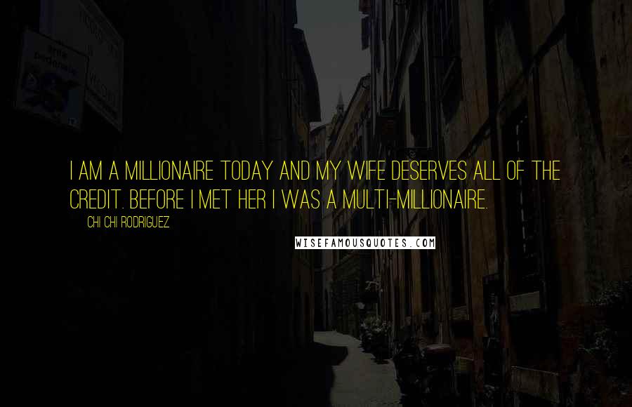 Chi Chi Rodriguez Quotes: I am a millionaire today and my wife deserves all of the credit. Before I met her I was a multi-millionaire.