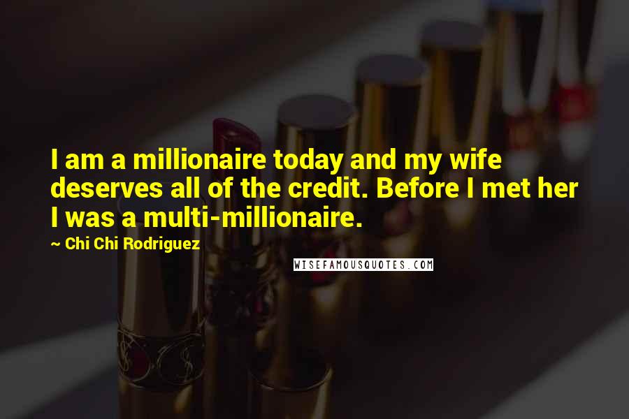 Chi Chi Rodriguez Quotes: I am a millionaire today and my wife deserves all of the credit. Before I met her I was a multi-millionaire.
