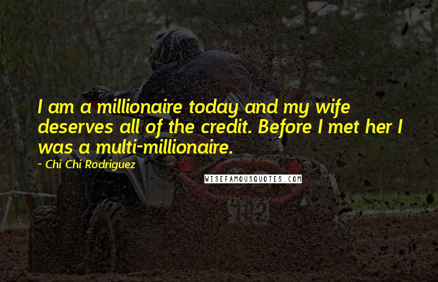 Chi Chi Rodriguez Quotes: I am a millionaire today and my wife deserves all of the credit. Before I met her I was a multi-millionaire.