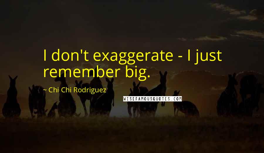 Chi Chi Rodriguez Quotes: I don't exaggerate - I just remember big.