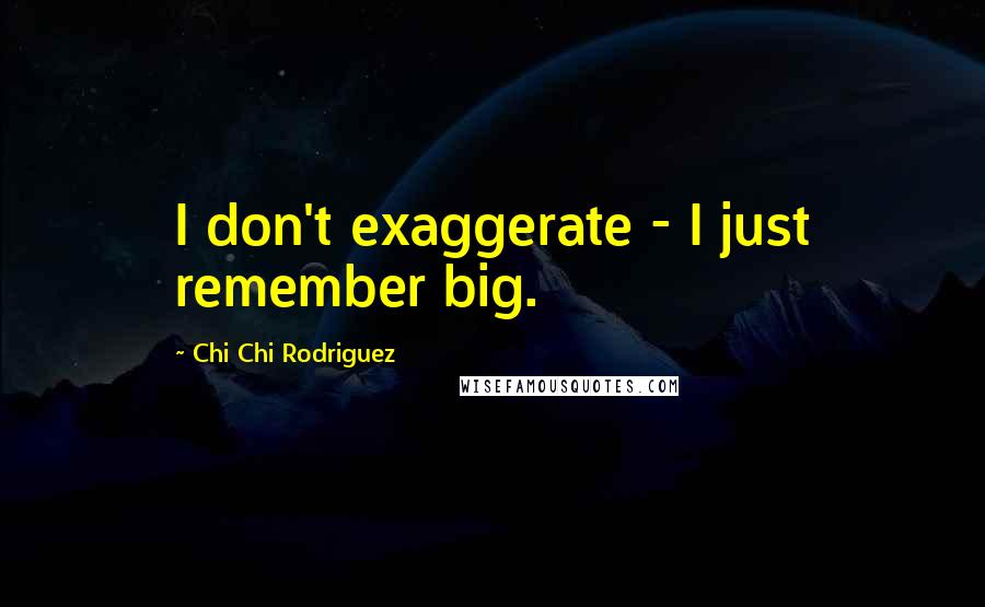Chi Chi Rodriguez Quotes: I don't exaggerate - I just remember big.