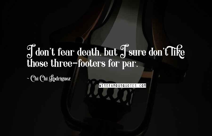 Chi Chi Rodriguez Quotes: I don't fear death, but I sure don't like those three-footers for par.