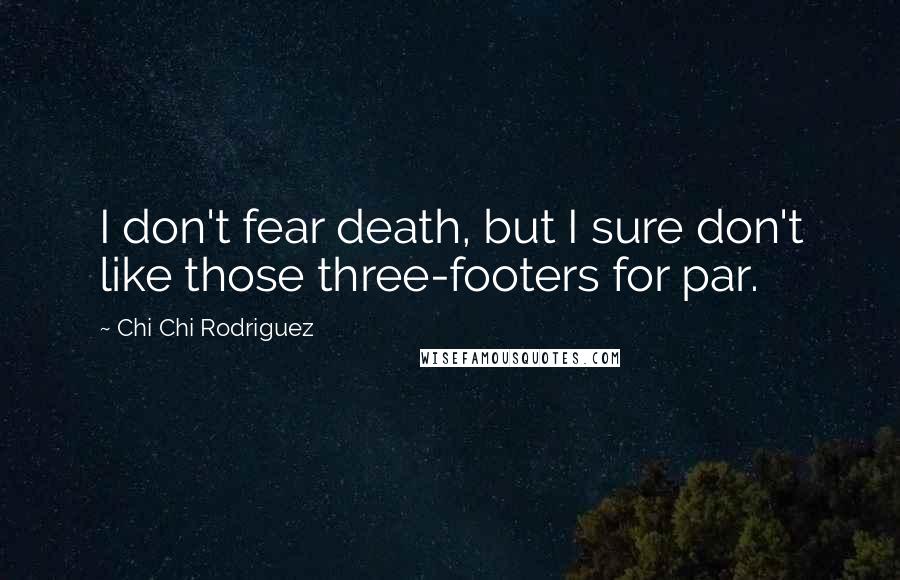 Chi Chi Rodriguez Quotes: I don't fear death, but I sure don't like those three-footers for par.