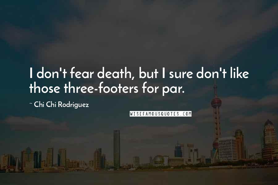 Chi Chi Rodriguez Quotes: I don't fear death, but I sure don't like those three-footers for par.