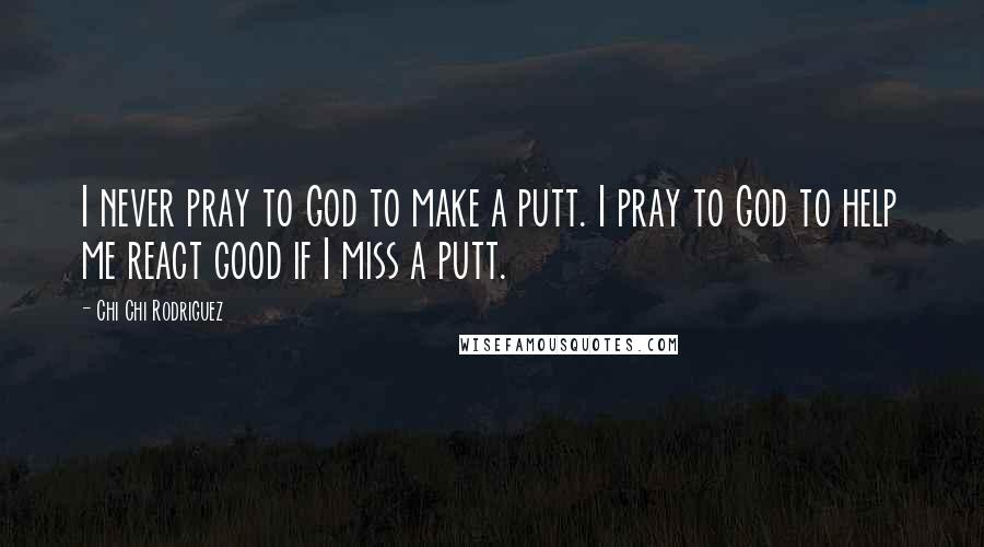 Chi Chi Rodriguez Quotes: I never pray to God to make a putt. I pray to God to help me react good if I miss a putt.