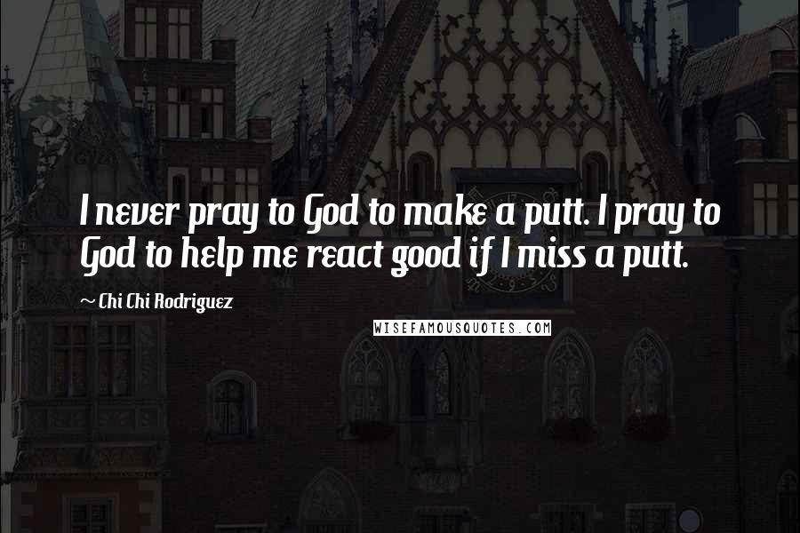 Chi Chi Rodriguez Quotes: I never pray to God to make a putt. I pray to God to help me react good if I miss a putt.