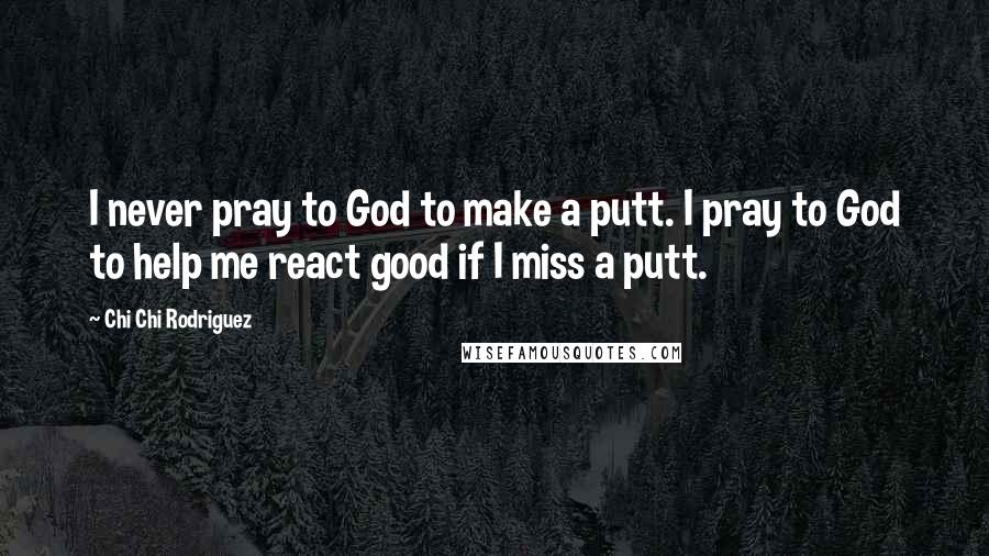 Chi Chi Rodriguez Quotes: I never pray to God to make a putt. I pray to God to help me react good if I miss a putt.