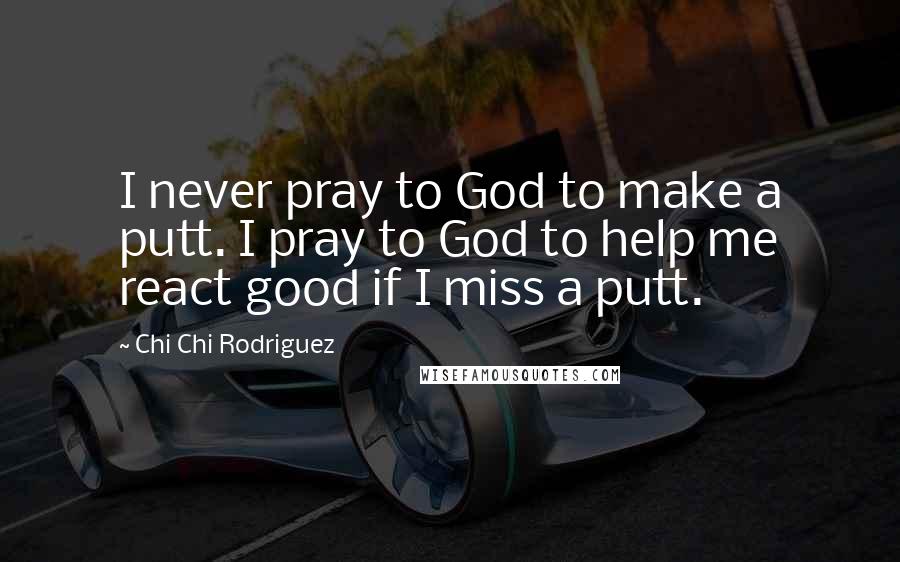 Chi Chi Rodriguez Quotes: I never pray to God to make a putt. I pray to God to help me react good if I miss a putt.