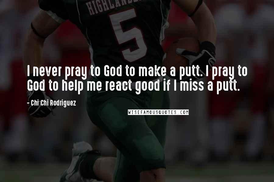 Chi Chi Rodriguez Quotes: I never pray to God to make a putt. I pray to God to help me react good if I miss a putt.