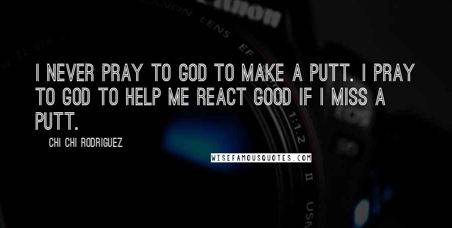 Chi Chi Rodriguez Quotes: I never pray to God to make a putt. I pray to God to help me react good if I miss a putt.