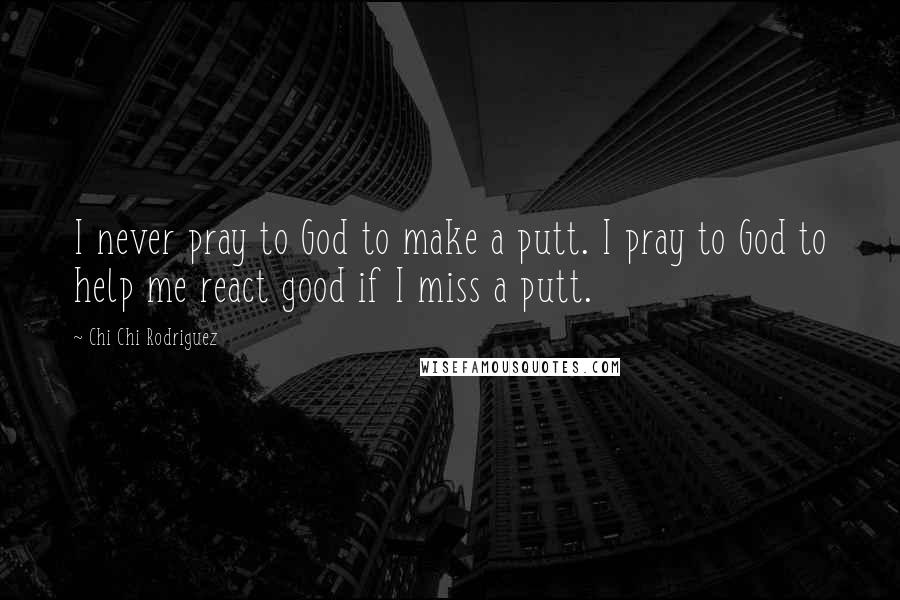 Chi Chi Rodriguez Quotes: I never pray to God to make a putt. I pray to God to help me react good if I miss a putt.