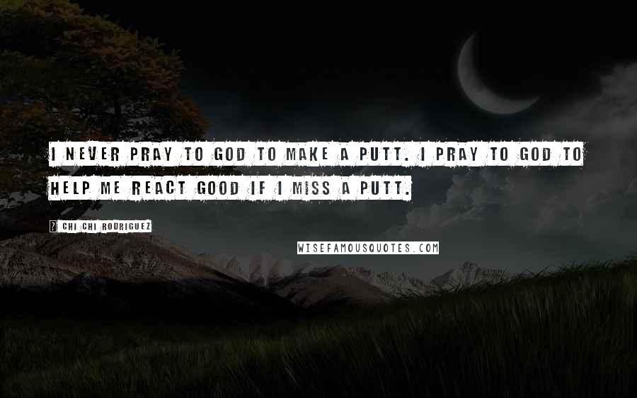 Chi Chi Rodriguez Quotes: I never pray to God to make a putt. I pray to God to help me react good if I miss a putt.