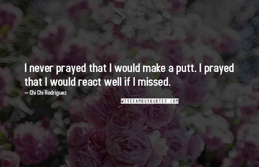 Chi Chi Rodriguez Quotes: I never prayed that I would make a putt. I prayed that I would react well if I missed.