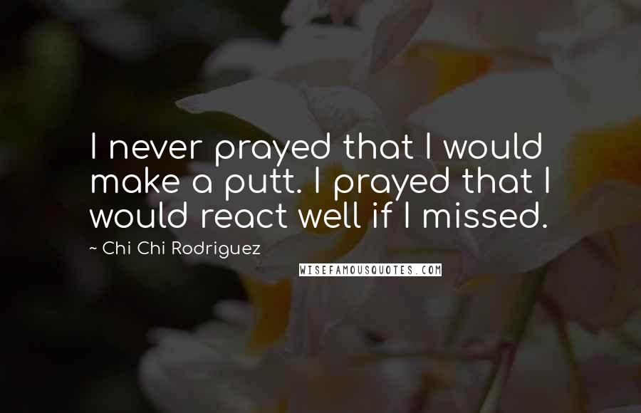 Chi Chi Rodriguez Quotes: I never prayed that I would make a putt. I prayed that I would react well if I missed.