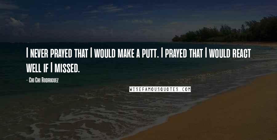 Chi Chi Rodriguez Quotes: I never prayed that I would make a putt. I prayed that I would react well if I missed.