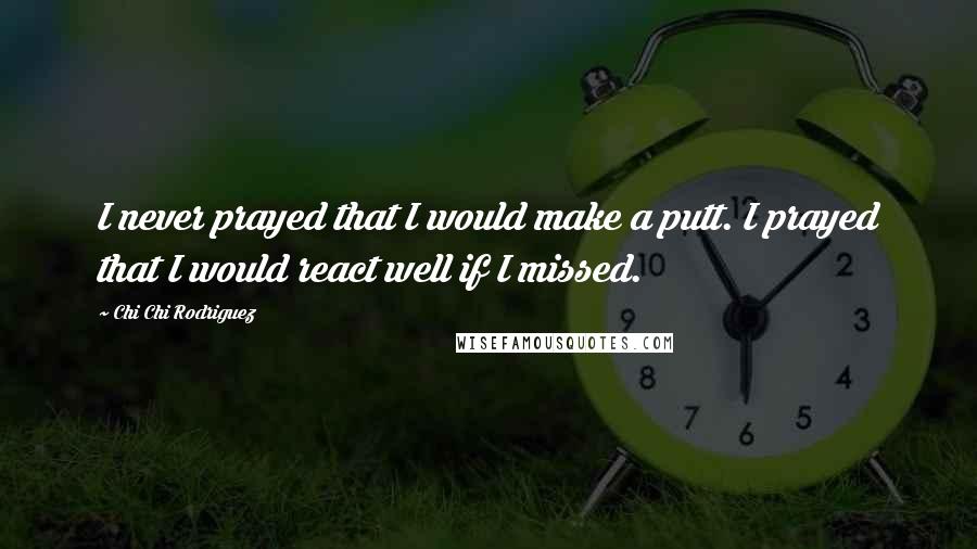 Chi Chi Rodriguez Quotes: I never prayed that I would make a putt. I prayed that I would react well if I missed.