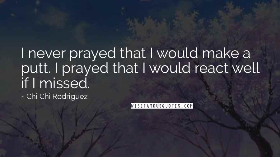 Chi Chi Rodriguez Quotes: I never prayed that I would make a putt. I prayed that I would react well if I missed.