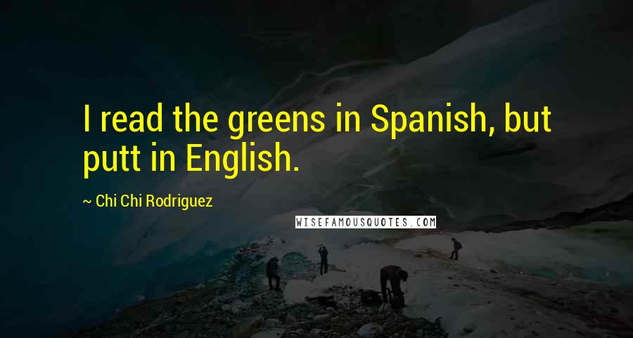 Chi Chi Rodriguez Quotes: I read the greens in Spanish, but putt in English.