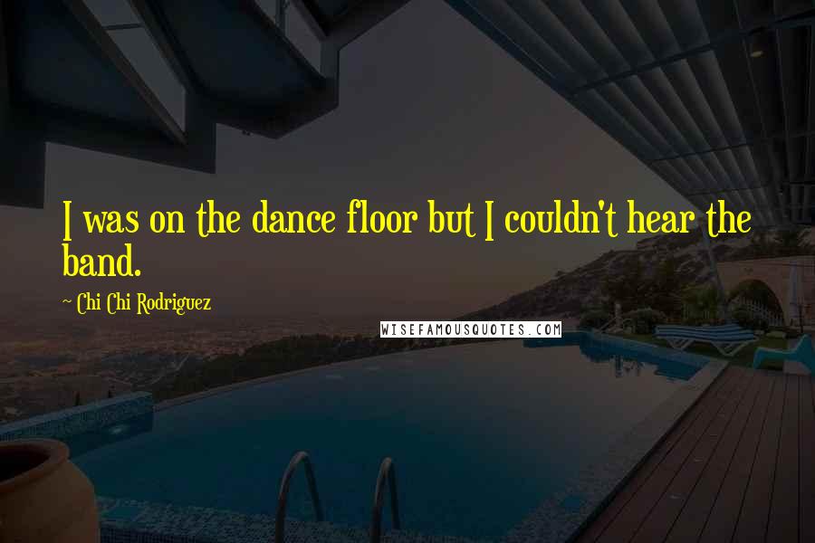 Chi Chi Rodriguez Quotes: I was on the dance floor but I couldn't hear the band.