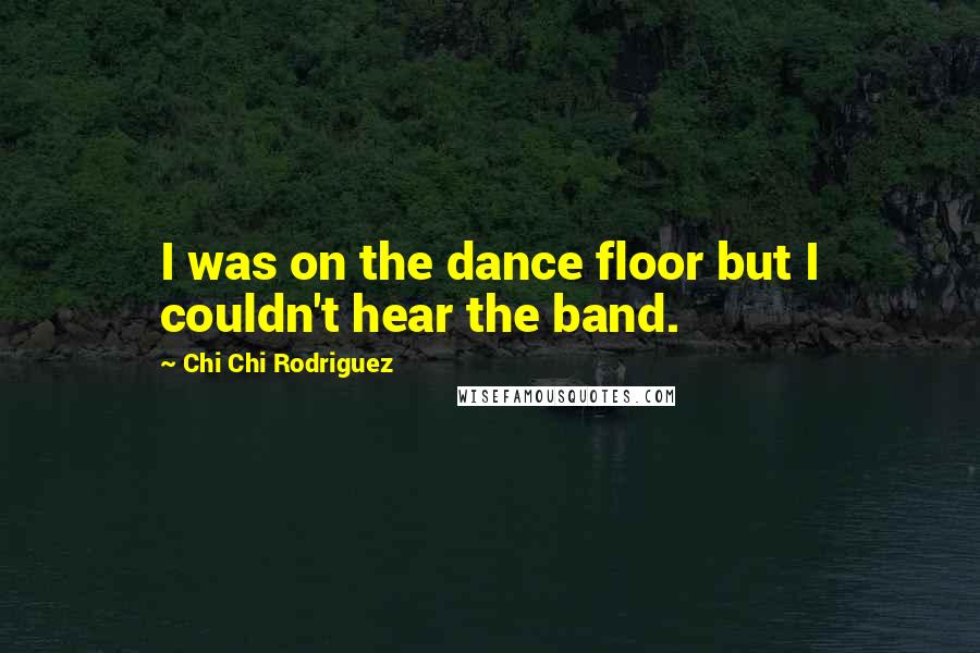 Chi Chi Rodriguez Quotes: I was on the dance floor but I couldn't hear the band.