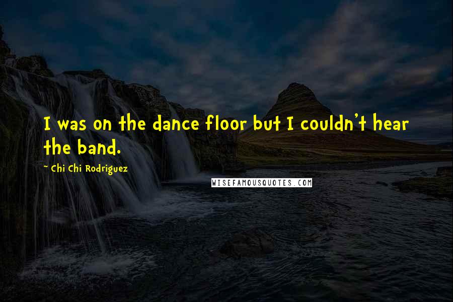 Chi Chi Rodriguez Quotes: I was on the dance floor but I couldn't hear the band.