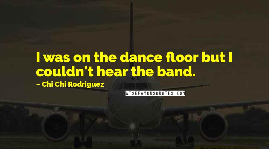 Chi Chi Rodriguez Quotes: I was on the dance floor but I couldn't hear the band.