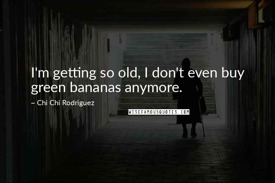 Chi Chi Rodriguez Quotes: I'm getting so old, I don't even buy green bananas anymore.