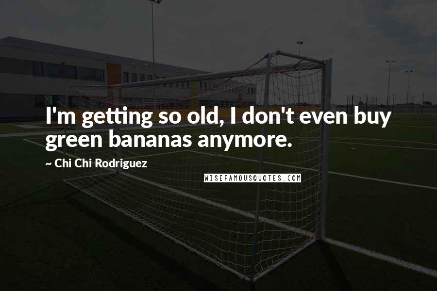 Chi Chi Rodriguez Quotes: I'm getting so old, I don't even buy green bananas anymore.