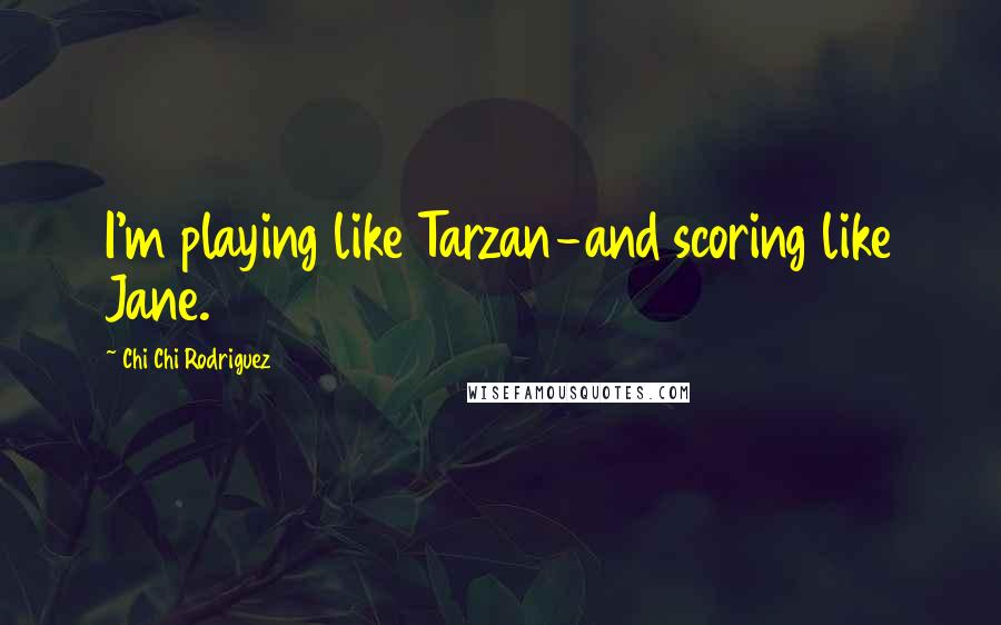 Chi Chi Rodriguez Quotes: I'm playing like Tarzan-and scoring like Jane.