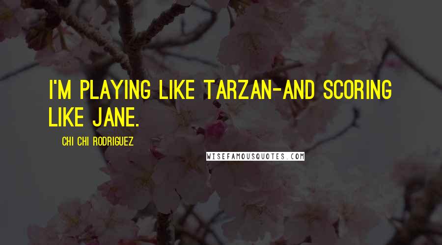 Chi Chi Rodriguez Quotes: I'm playing like Tarzan-and scoring like Jane.