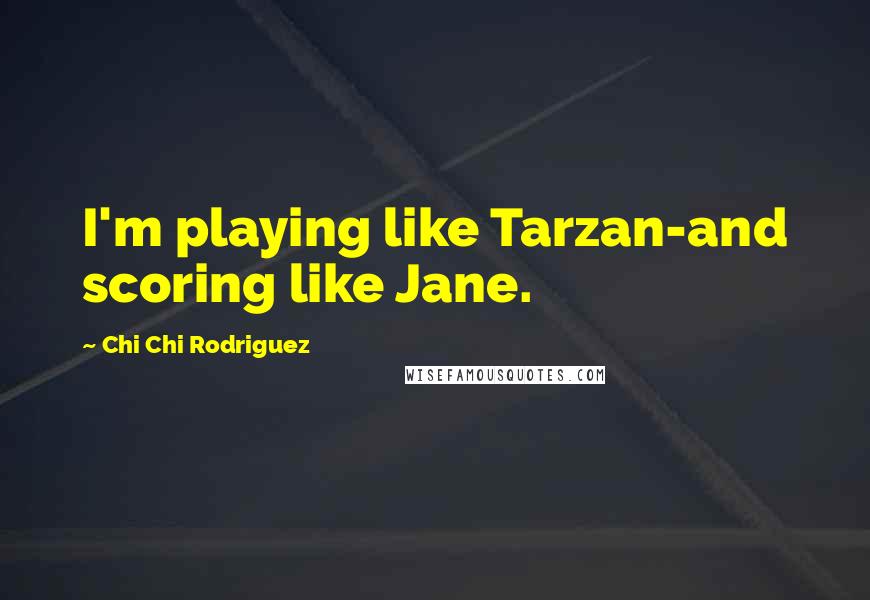 Chi Chi Rodriguez Quotes: I'm playing like Tarzan-and scoring like Jane.