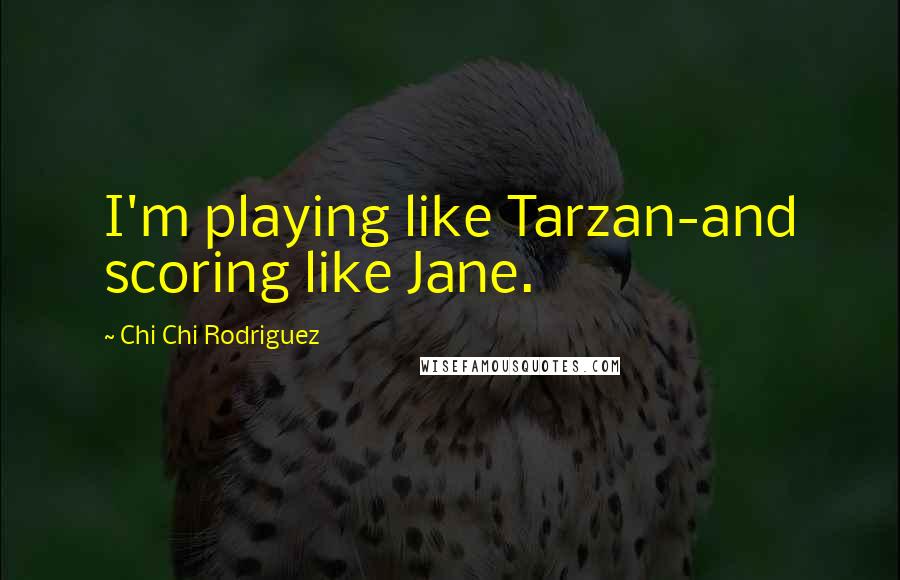 Chi Chi Rodriguez Quotes: I'm playing like Tarzan-and scoring like Jane.