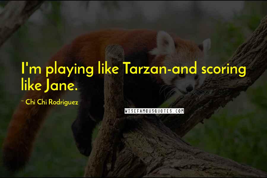 Chi Chi Rodriguez Quotes: I'm playing like Tarzan-and scoring like Jane.