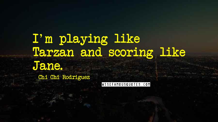 Chi Chi Rodriguez Quotes: I'm playing like Tarzan-and scoring like Jane.