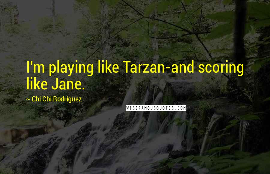 Chi Chi Rodriguez Quotes: I'm playing like Tarzan-and scoring like Jane.