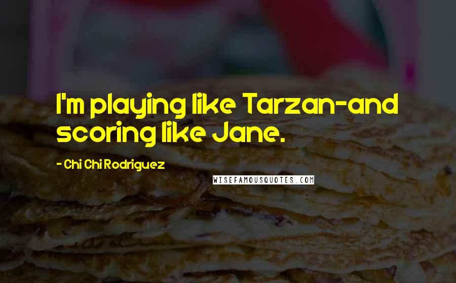 Chi Chi Rodriguez Quotes: I'm playing like Tarzan-and scoring like Jane.