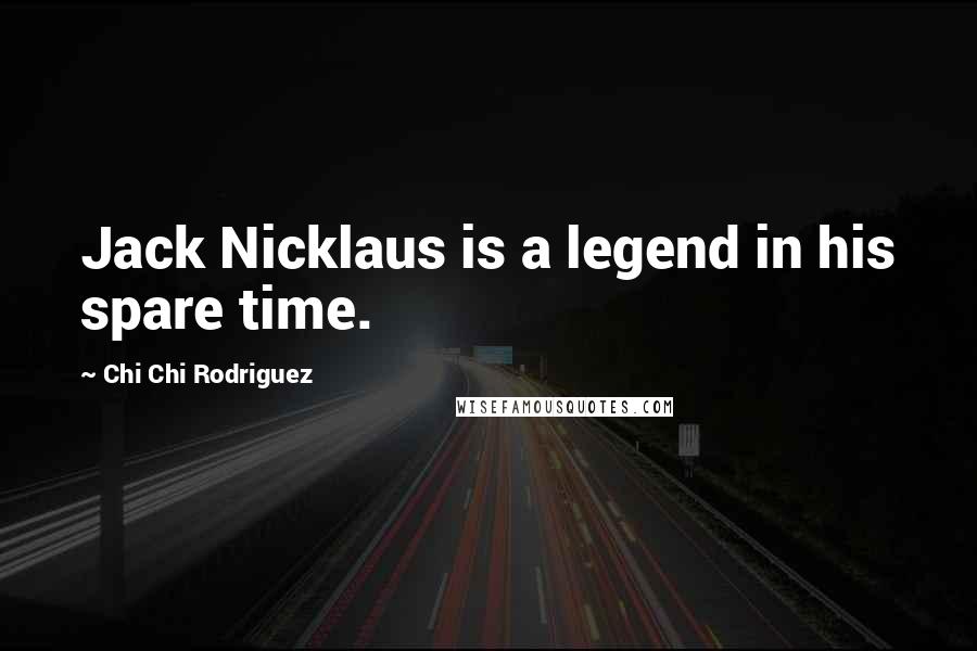 Chi Chi Rodriguez Quotes: Jack Nicklaus is a legend in his spare time.