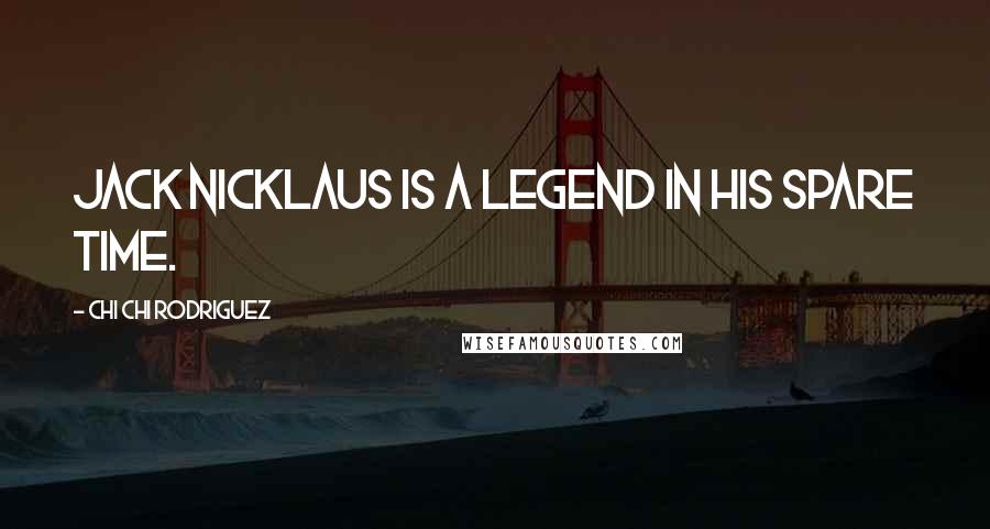 Chi Chi Rodriguez Quotes: Jack Nicklaus is a legend in his spare time.