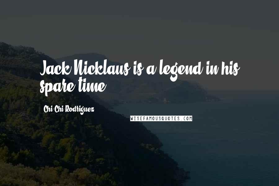 Chi Chi Rodriguez Quotes: Jack Nicklaus is a legend in his spare time.