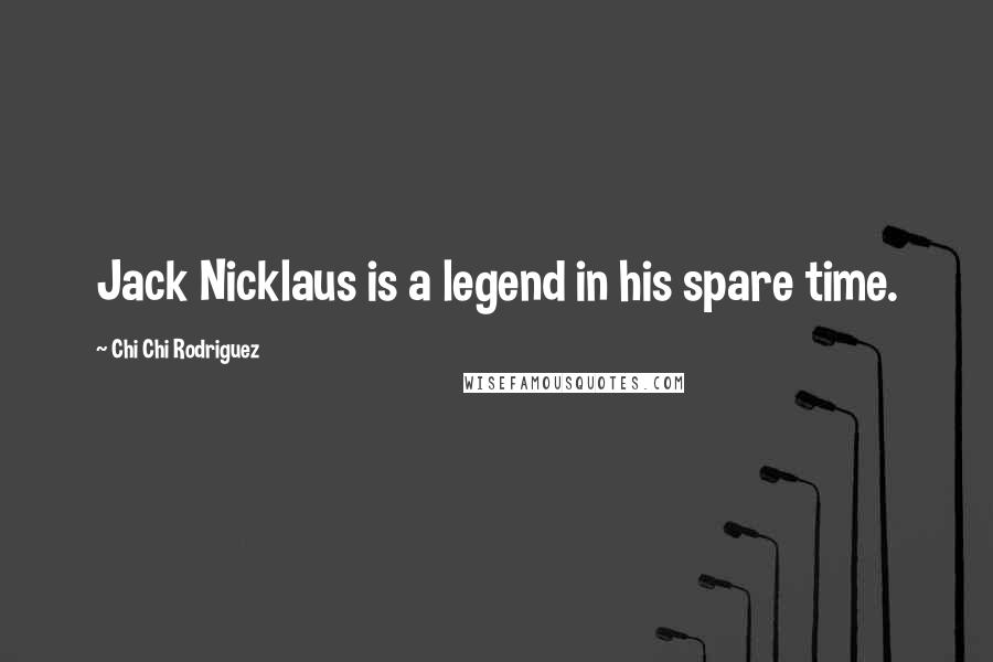 Chi Chi Rodriguez Quotes: Jack Nicklaus is a legend in his spare time.