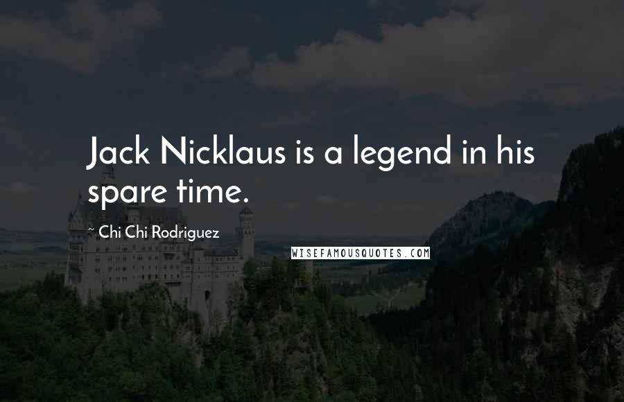 Chi Chi Rodriguez Quotes: Jack Nicklaus is a legend in his spare time.