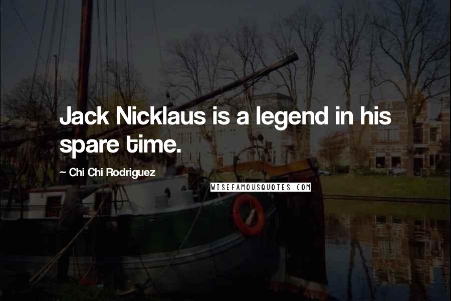 Chi Chi Rodriguez Quotes: Jack Nicklaus is a legend in his spare time.