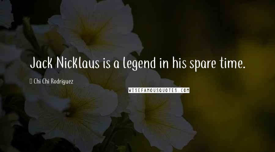 Chi Chi Rodriguez Quotes: Jack Nicklaus is a legend in his spare time.