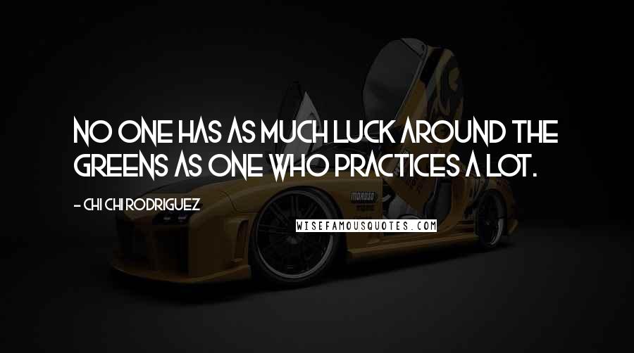 Chi Chi Rodriguez Quotes: No one has as much luck around the greens as one who practices a lot.