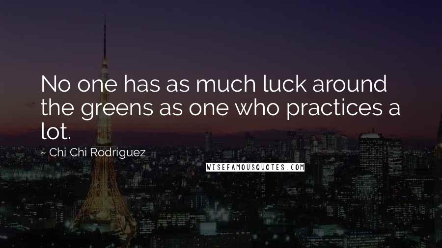 Chi Chi Rodriguez Quotes: No one has as much luck around the greens as one who practices a lot.